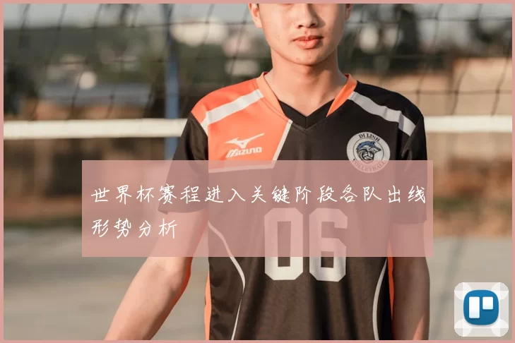 世界杯赛程进入关键阶段各队出线形势分析
