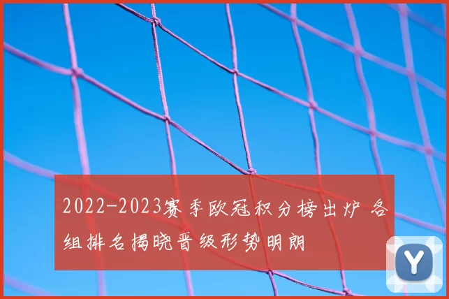 2022-2023赛季欧冠积分榜出炉 各组排名揭晓晋级形势明朗