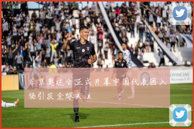 东京奥运会正式开幕中国代表团入场引发全球关注