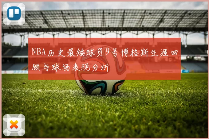 NBA历史最矮球员9号博格斯生涯回顾与球场表现分析