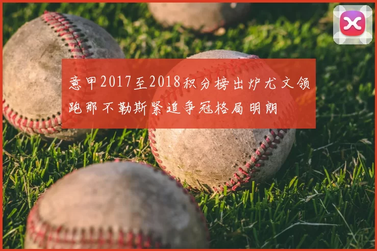 意甲2017至2018积分榜出炉尤文领跑那不勒斯紧追争冠格局明朗