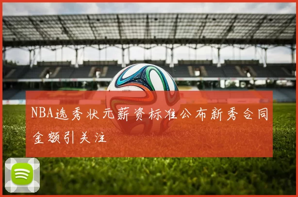 NBA选秀状元薪资标准公布新秀合同金额引关注