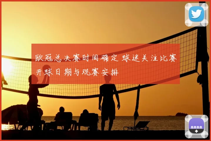 欧冠总决赛时间确定 球迷关注比赛开球日期与观赛安排