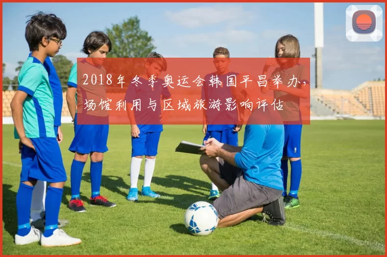 2018年冬季奥运会韩国平昌举办，场馆利用与区域旅游影响评估