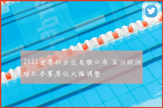 2022世界杯分区名额公布 亚洲欧洲球队参赛席位大幅调整