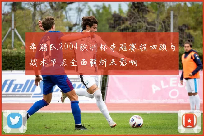 希腊队2004欧洲杯夺冠赛程回顾与战术节点全面解析及影响