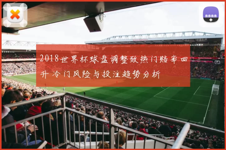 2018世界杯球盘调整致热门赔率回升 冷门风险与投注趋势分析