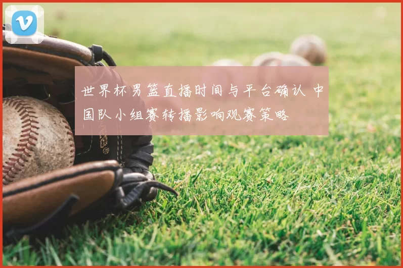 世界杯男篮直播时间与平台确认 中国队小组赛转播影响观赛策略