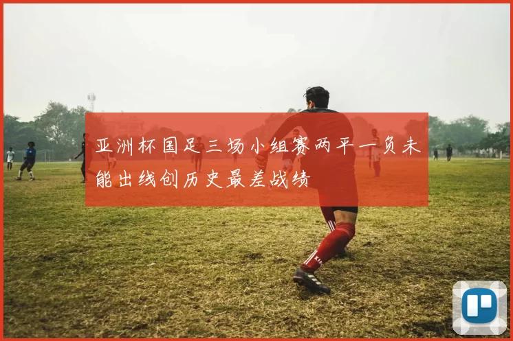 亚洲杯国足三场小组赛两平一负未能出线创历史最差战绩