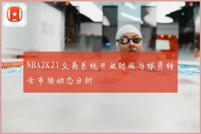 NBA2K21交易系统开放时间与球员转会市场动态分析