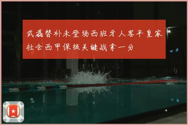 武磊替补未登场西班牙人客平皇家社会西甲保级关键战拿一分
