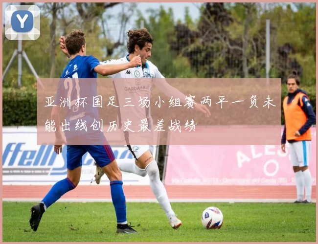 亚洲杯国足三场小组赛两平一负未能出线创历史最差战绩