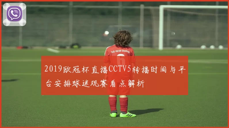2019欧冠杯直播CCTV5转播时间与平台安排球迷观赛看点解析