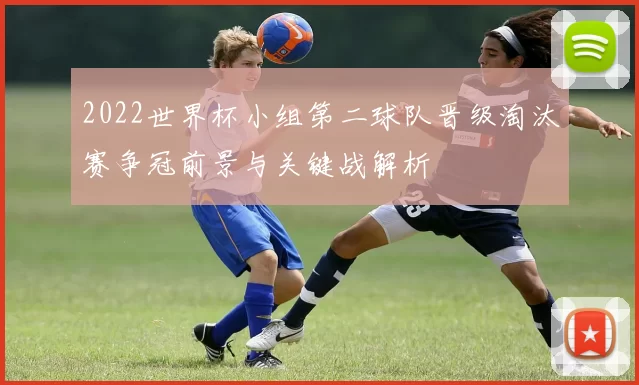 2022世界杯小组第二球队晋级淘汰赛争冠前景与关键战解析