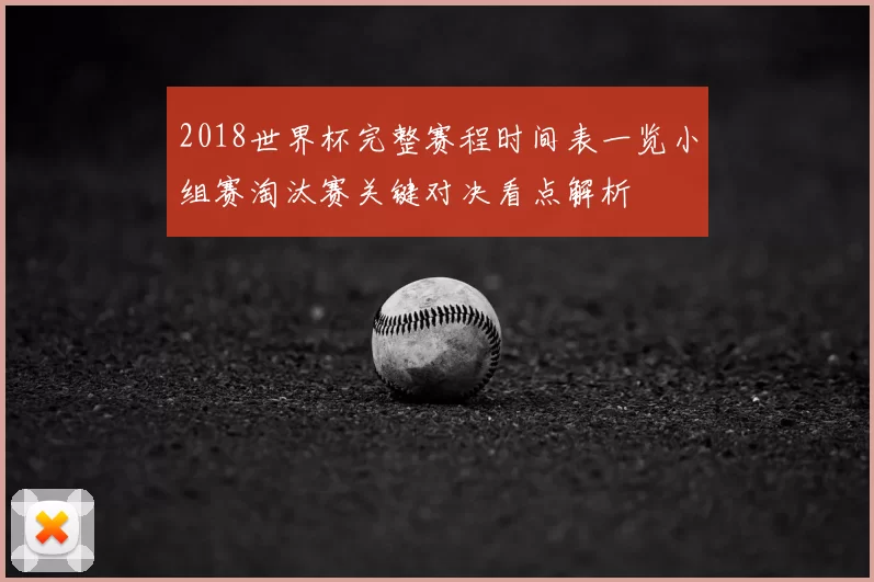 2018世界杯完整赛程时间表一览小组赛淘汰赛关键对决看点解析
