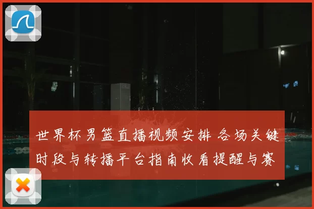 世界杯男篮直播视频安排 各场关键时段与转播平台指南收看提醒与赛程冲突提示