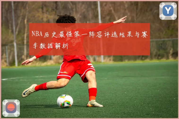 NBA历史最强第一阵容评选结果与赛季数据解析