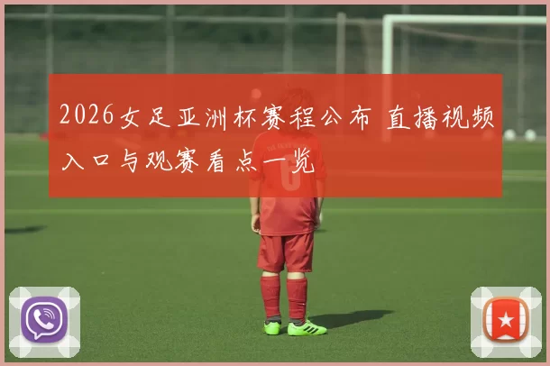 2026女足亚洲杯赛程公布 直播视频入口与观赛看点一览