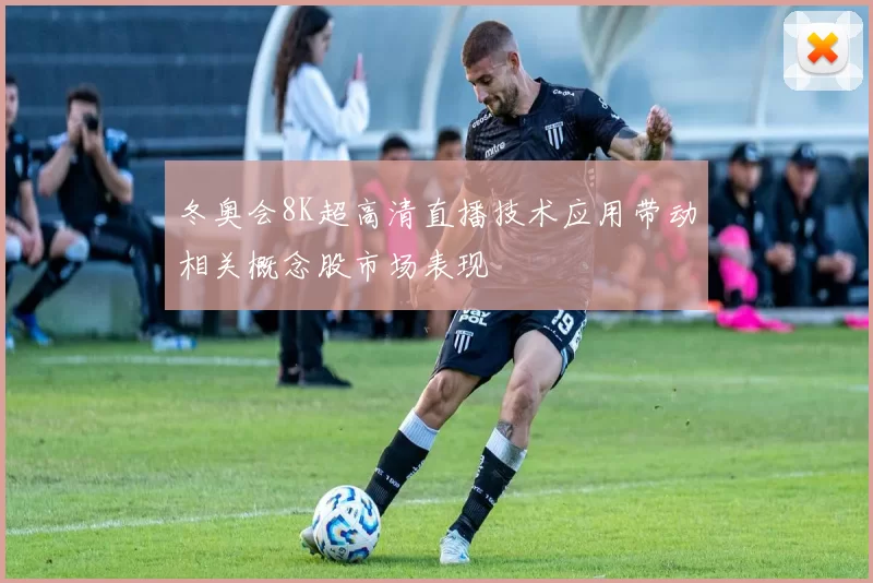 冬奥会8K超高清直播技术应用带动相关概念股市场表现