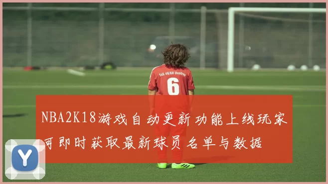 NBA2K18游戏自动更新功能上线玩家可即时获取最新球员名单与数据