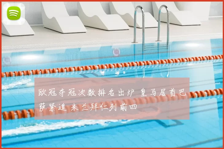 欧冠夺冠次数排名出炉 皇马居首巴萨紧追 米兰拜仁列前四