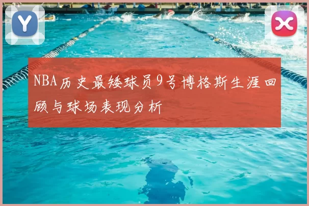 NBA历史最矮球员9号博格斯生涯回顾与球场表现分析