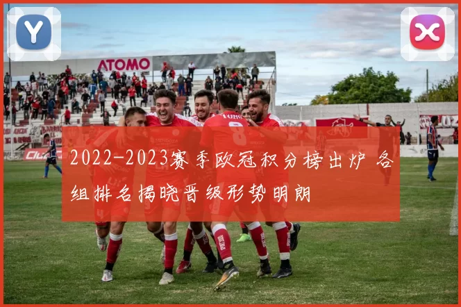 2022-2023赛季欧冠积分榜出炉 各组排名揭晓晋级形势明朗