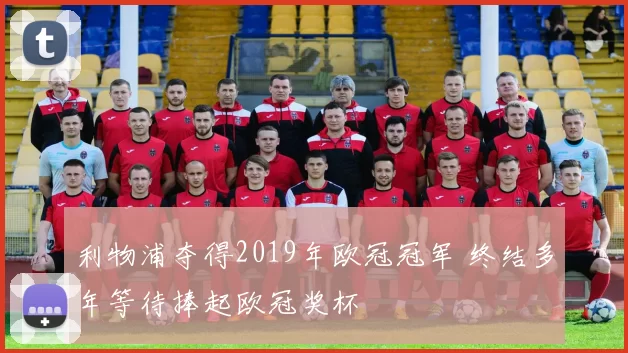 利物浦夺得2019年欧冠冠军 终结多年等待捧起欧冠奖杯