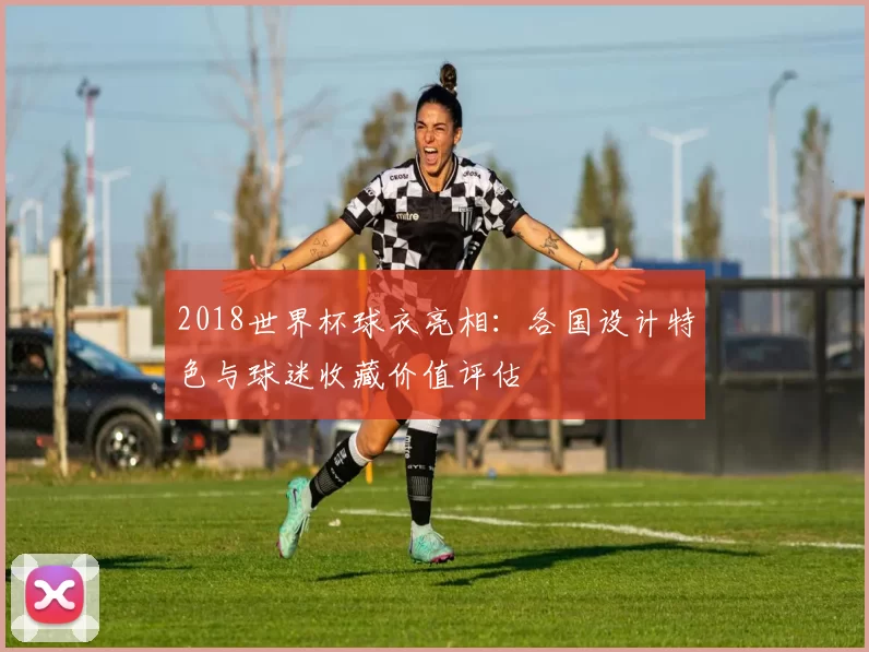 2018世界杯球衣亮相：各国设计特色与球迷收藏价值评估