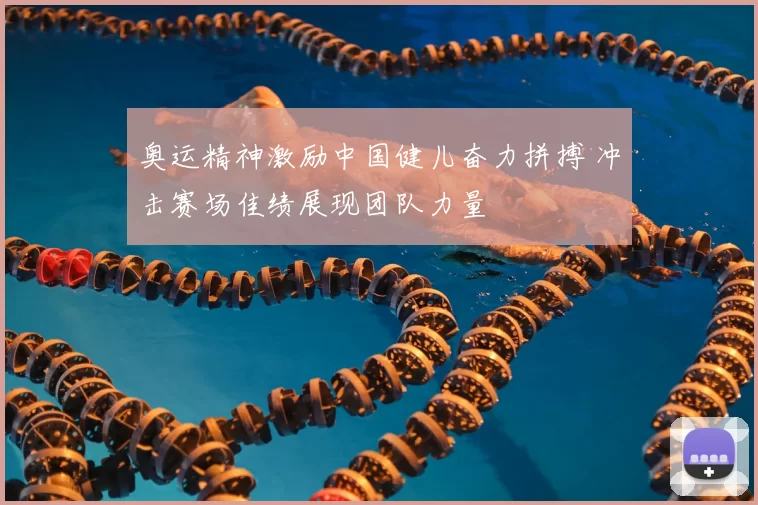 奥运精神激励中国健儿奋力拼搏 冲击赛场佳绩展现团队力量