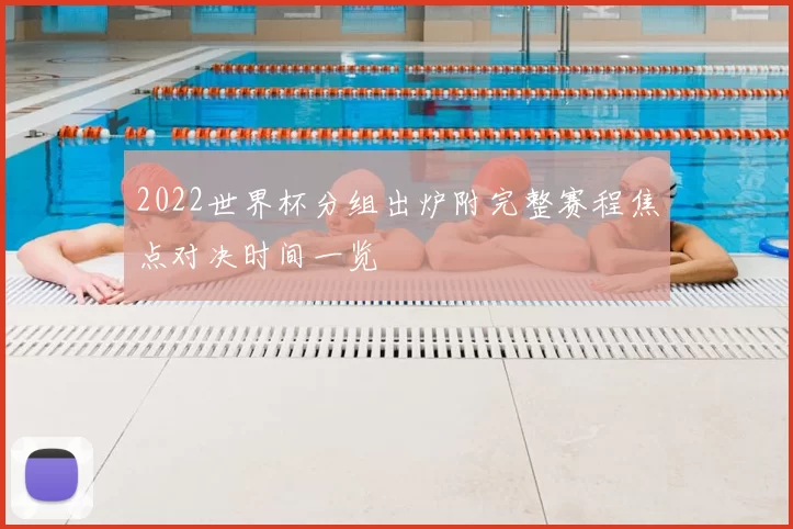 2022世界杯分组出炉附完整赛程焦点对决时间一览