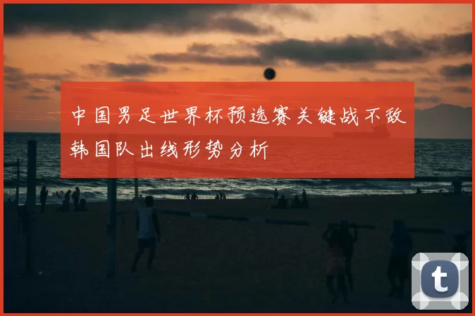 中国男足世界杯预选赛关键战不敌韩国队出线形势分析