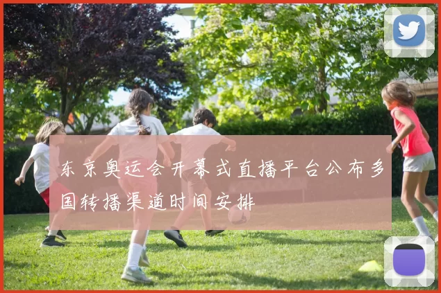 东京奥运会开幕式直播平台公布多国转播渠道时间安排