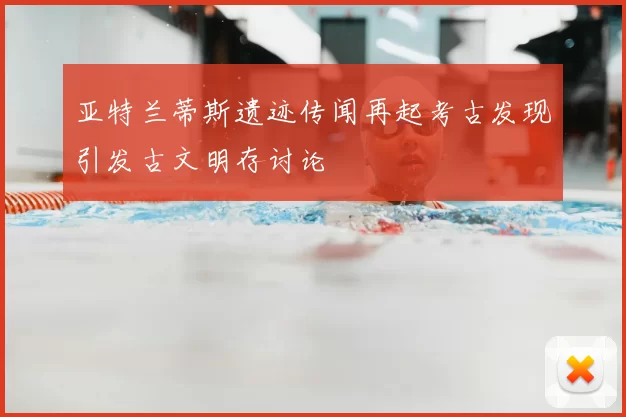 亚特兰蒂斯遗迹传闻再起考古发现引发古文明存讨论