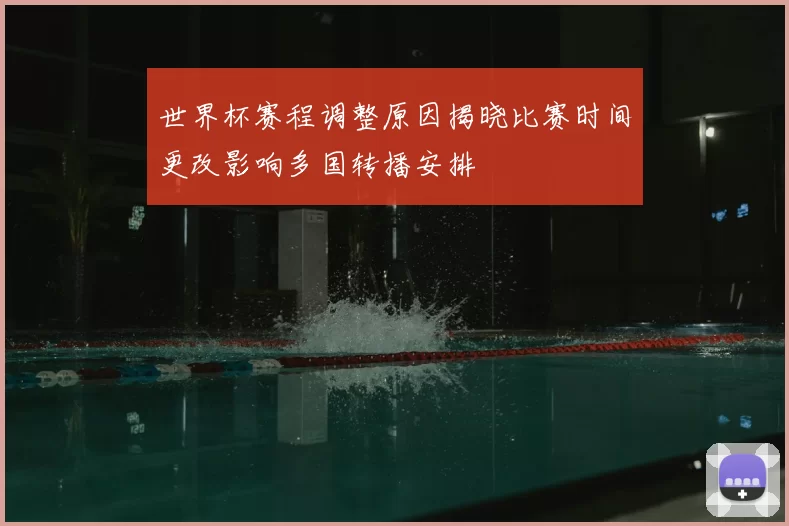 世界杯赛程调整原因揭晓比赛时间更改影响多国转播安排