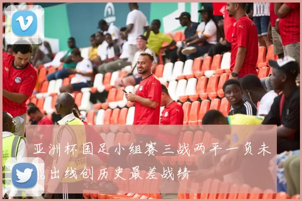 亚洲杯国足小组赛三战两平一负未能出线创历史最差战绩