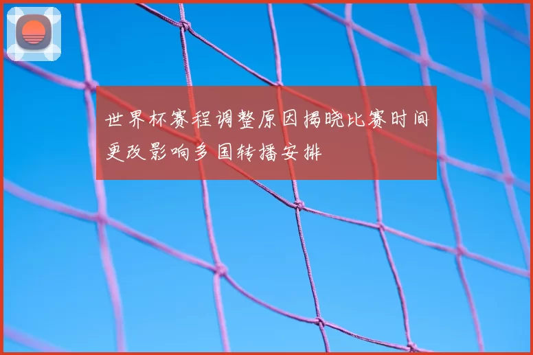 世界杯赛程调整原因揭晓比赛时间更改影响多国转播安排