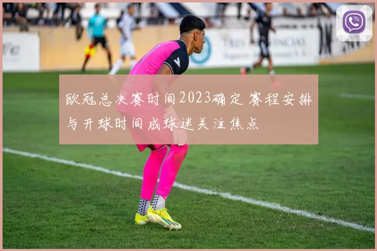 欧冠总决赛时间2023确定 赛程安排与开球时间成球迷关注焦点