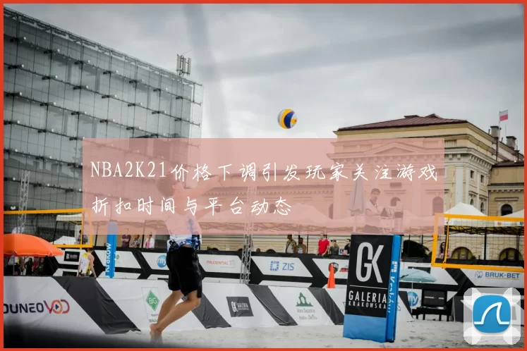 NBA2K21价格下调引发玩家关注游戏折扣时间与平台动态
