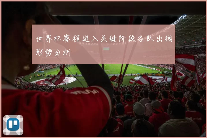 世界杯赛程进入关键阶段各队出线形势分析