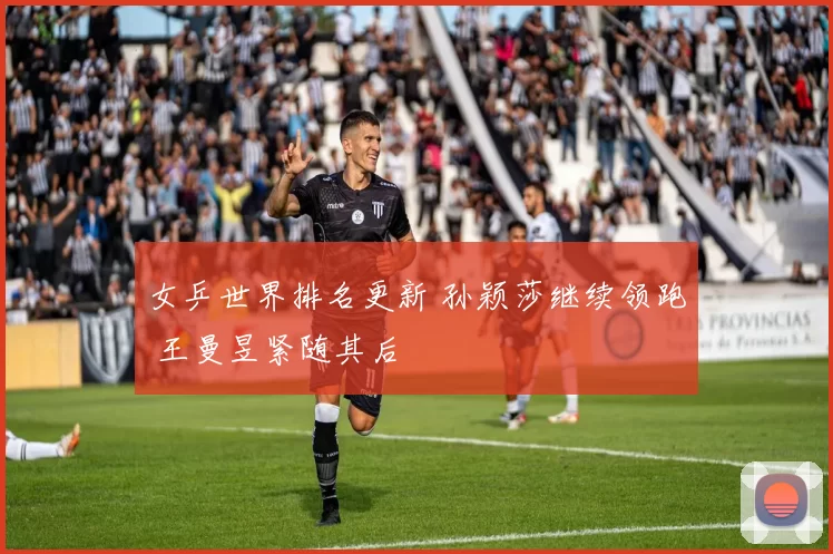 女乒世界排名更新 孙颖莎继续领跑 王曼昱紧随其后