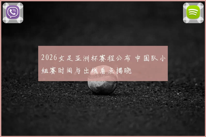2026女足亚洲杯赛程公布 中国队小组赛时间与出线看点揭晓