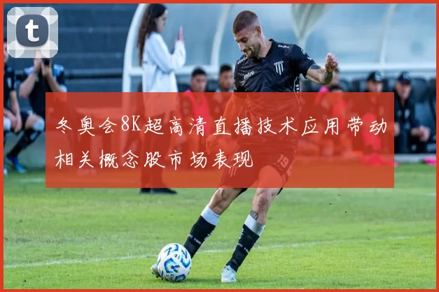 冬奥会8K超高清直播技术应用带动相关概念股市场表现