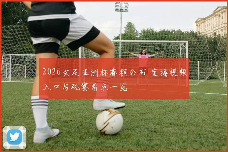 2026女足亚洲杯赛程公布 直播视频入口与观赛看点一览