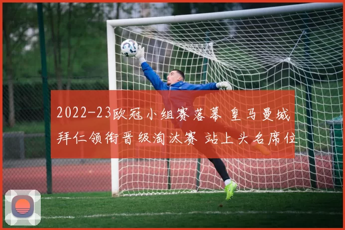 2022-23欧冠小组赛落幕 皇马曼城拜仁领衔晋级淘汰赛 站上头名席位