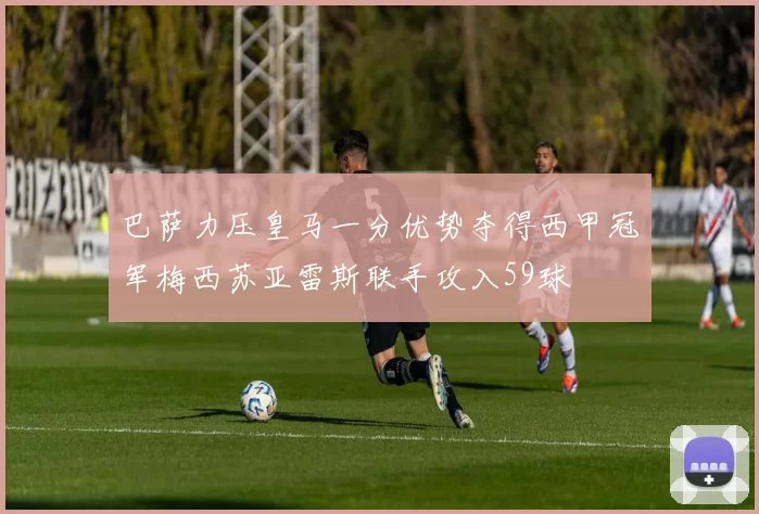 巴萨力压皇马一分优势夺得西甲冠军梅西苏亚雷斯联手攻入59球