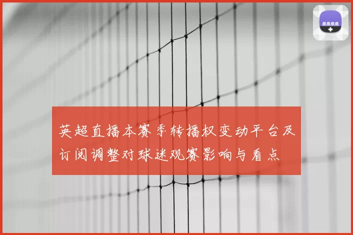 英超直播本赛季转播权变动平台及订阅调整对球迷观赛影响与看点