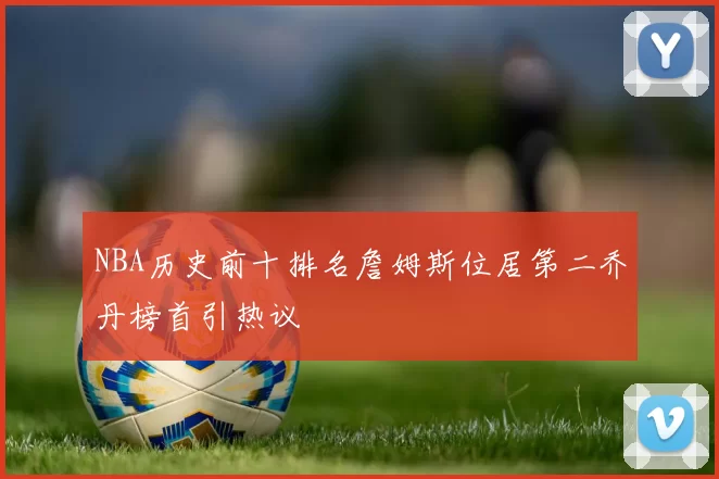 NBA历史前十排名詹姆斯位居第二乔丹榜首引热议