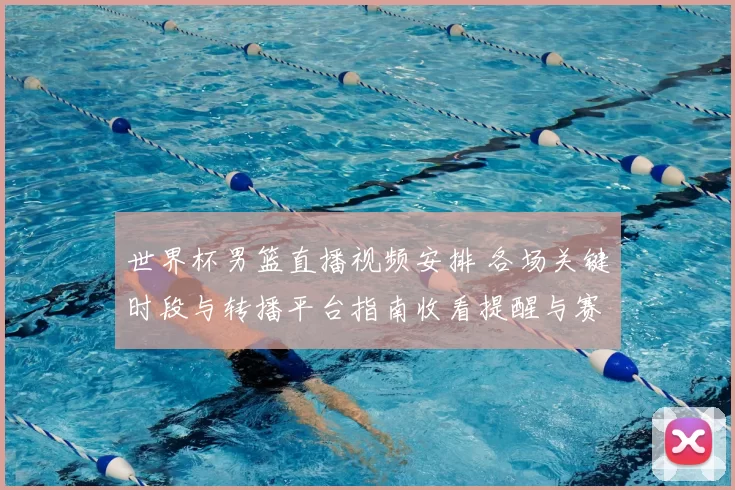 世界杯男篮直播视频安排 各场关键时段与转播平台指南收看提醒与赛程冲突提示