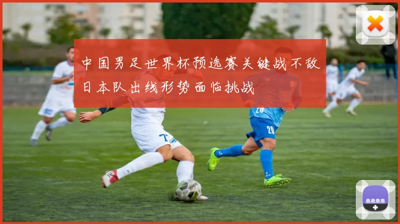 中国男足世界杯预选赛关键战不敌日本队出线形势面临挑战